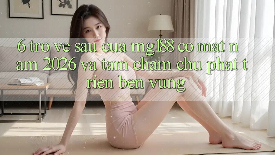 6. Trở về sau Của mg188 Có mặt Năm 2026 Và Tầm Chăm chú Phát Triển Bền Vững 6. Trở về sau Của mg188 Có mặt Năm 2026 Và Tầm Chăm chú Phát Triển Bền Vững