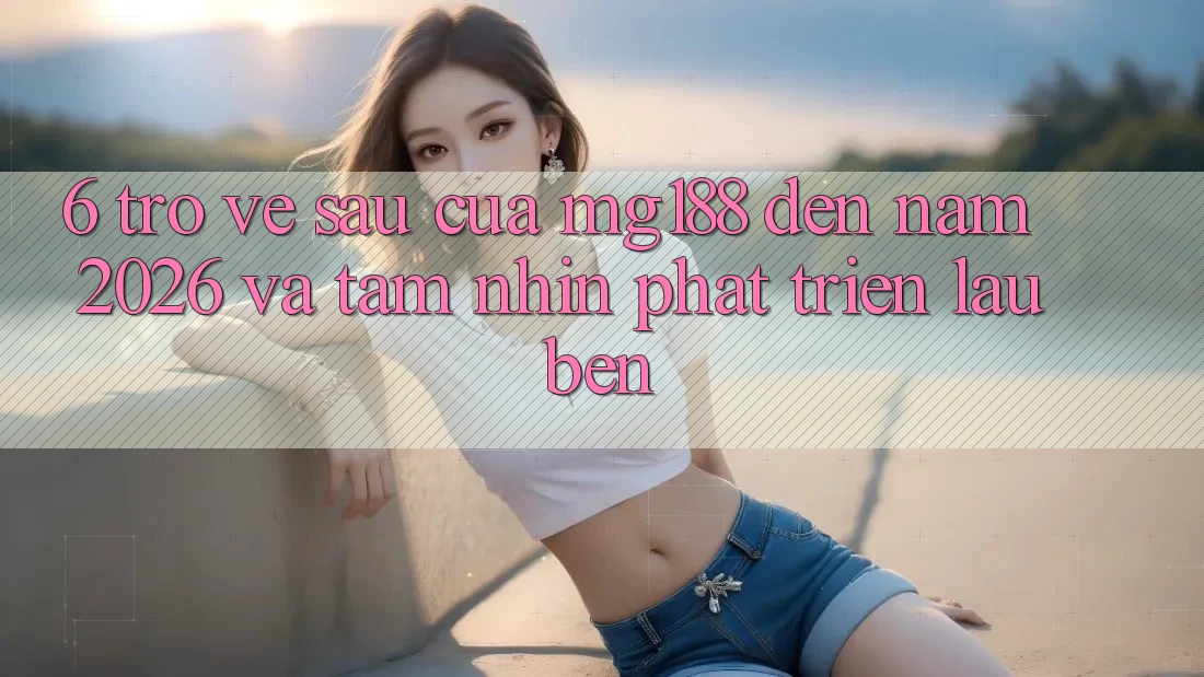 6. Trở về sau Của mg188 Đến Năm 2026 Và Tầm Nhìn Phát Triển Lâu bền
