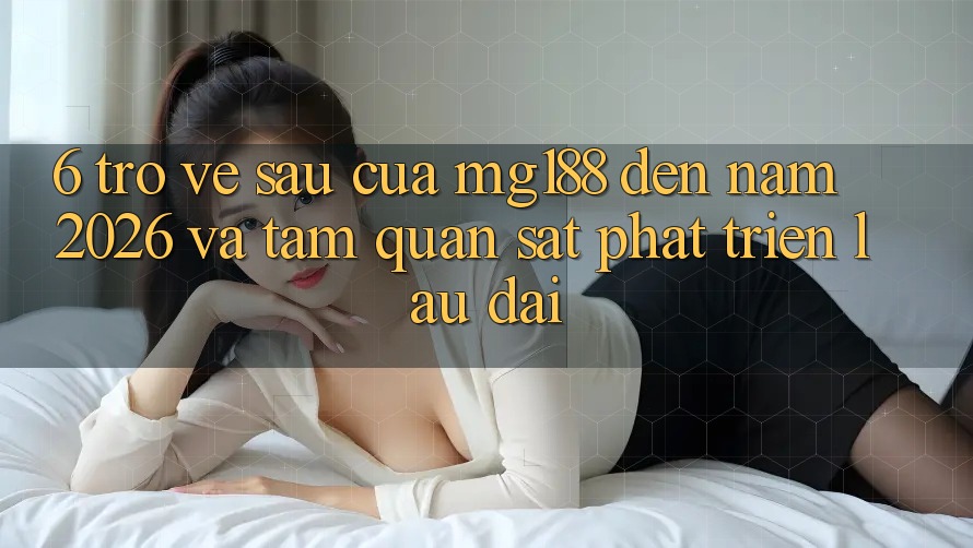 6. Trở về sau Của mg188 Đến Năm 2026 Và Tầm Quan sát Phát Triển Lâu dài 6. Trở về sau Của mg188 Đến Năm 2026 Và Tầm Quan sát Phát Triển Lâu dài