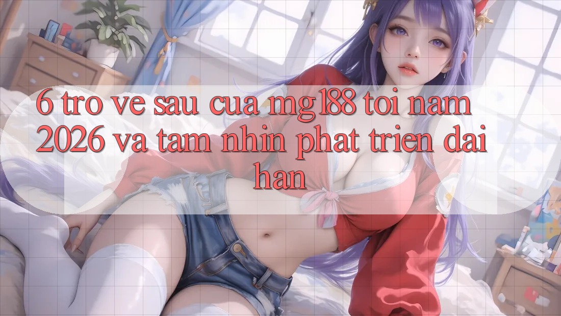 6. Trở về sau Của mg188 Tới Năm 2026 Và Tầm Nhìn Phát Triển Dài hạn 6. Trở về sau Của mg188 Tới Năm 2026 Và Tầm Nhìn Phát Triển Dài hạn