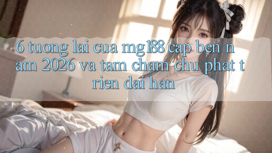6. Tương Lai Của mg188 Cập bến Năm 2026 Và Tầm Chăm chú Phát Triển Dài hạn 6. Tương Lai Của mg188 Cập bến Năm 2026 Và Tầm Chăm chú Phát Triển Dài hạn
