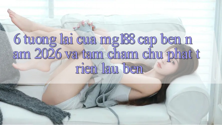 6. Tương lai Của mg188 Cập bến Năm 2026 Và Tầm Chăm chú Phát Triển Lâu bền 6. Tương lai Của mg188 Cập bến Năm 2026 Và Tầm Chăm chú Phát Triển Lâu bền