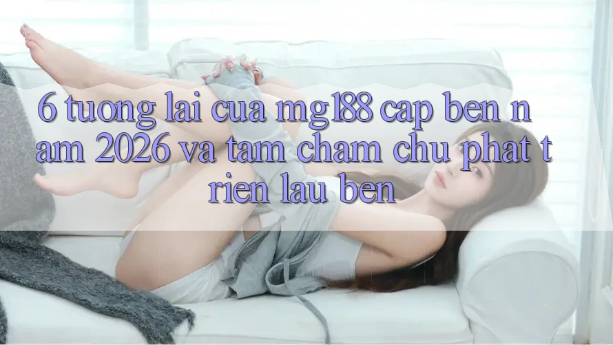 6. Tương Lai Của mg188 Cập bến Năm 2026 Và Tầm Chăm chú Phát Triển Lâu bền 6. Tương Lai Của mg188 Cập bến Năm 2026 Và Tầm Chăm chú Phát Triển Lâu bền