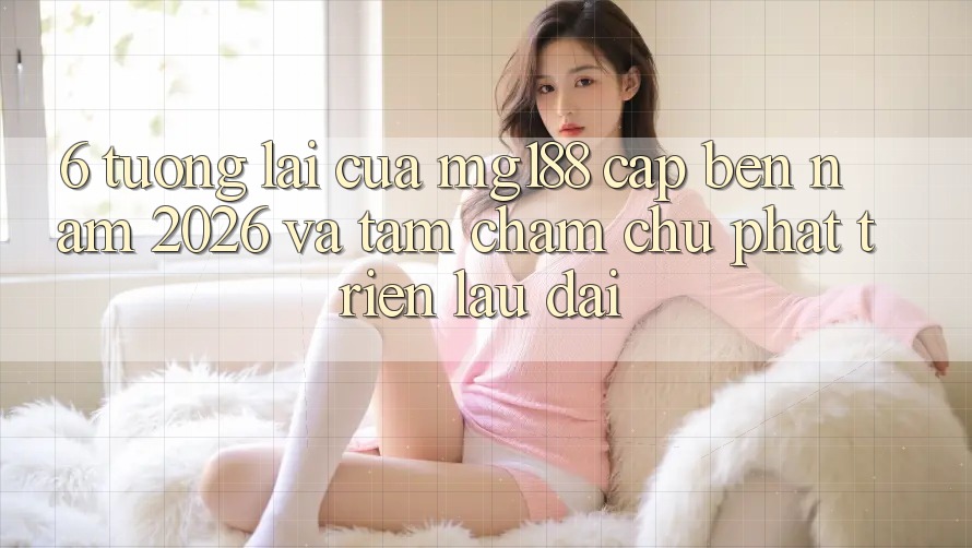 6. Tương Lai Của mg188 Cập bến Năm 2026 Và Tầm Chăm chú Phát Triển Lâu dài 6. Tương Lai Của mg188 Cập bến Năm 2026 Và Tầm Chăm chú Phát Triển Lâu dài