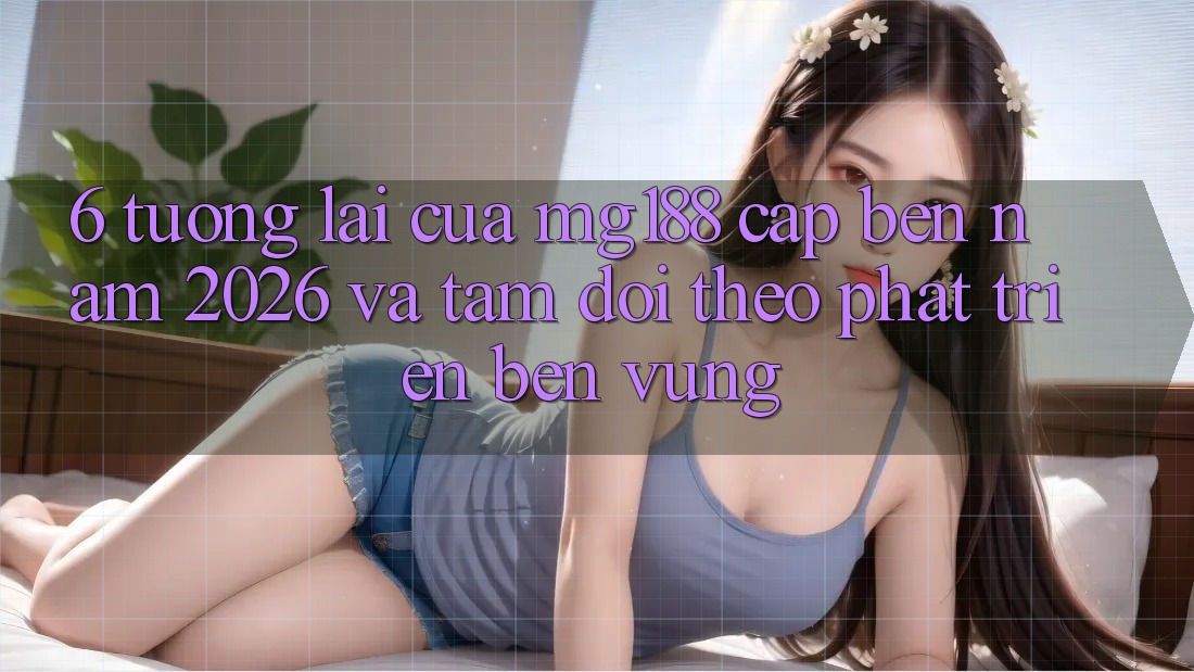 6. Tương Lai Của mg188 Cập bến Năm 2026 Và Tầm Dõi theo Phát Triển Bền Vững