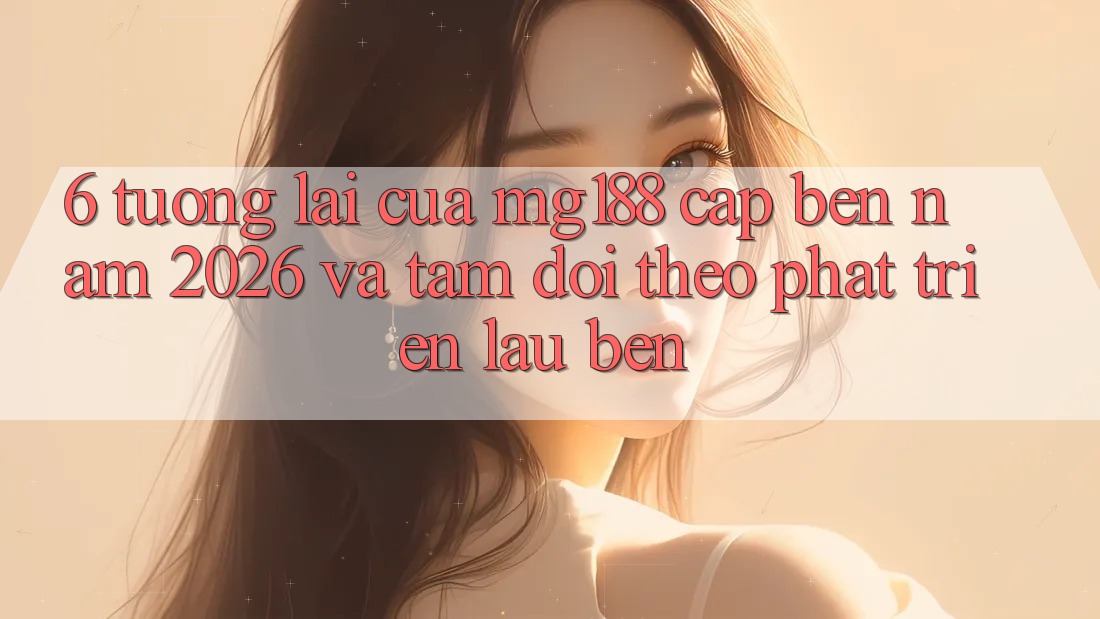 6. Tương Lai Của mg188 Cập bến Năm 2026 Và Tầm Dõi theo Phát Triển Lâu bền
