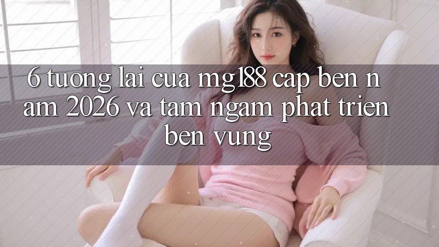 6. Tương lai Của mg188 Cập bến Năm 2026 Và Tầm Ngắm Phát Triển Bền Vững 6. Tương lai Của mg188 Cập bến Năm 2026 Và Tầm Ngắm Phát Triển Bền Vững