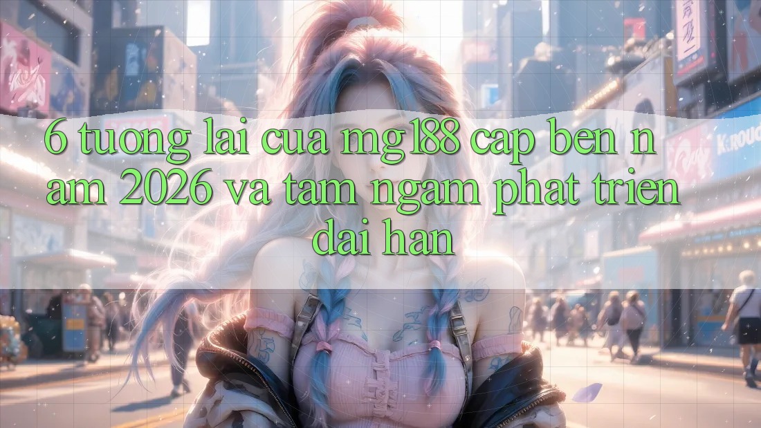 6. Tương Lai Của mg188 Cập bến Năm 2026 Và Tầm Ngắm Phát Triển Dài hạn