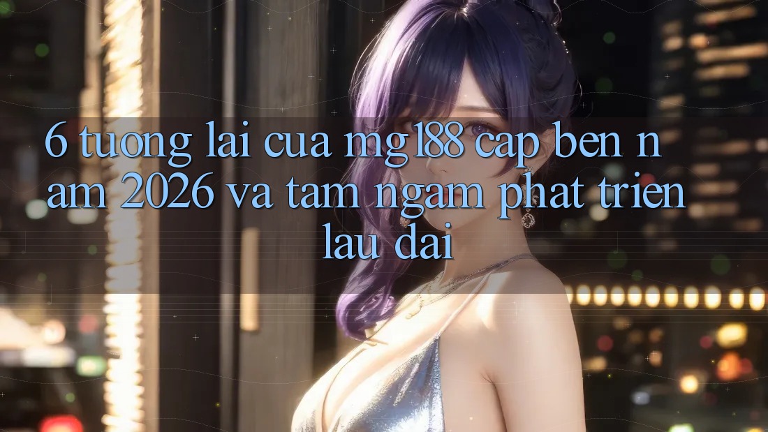 6. Tương Lai Của mg188 Cập bến Năm 2026 Và Tầm Ngắm Phát Triển Lâu dài 6. Tương Lai Của mg188 Cập bến Năm 2026 Và Tầm Ngắm Phát Triển Lâu dài