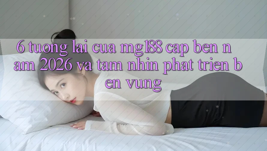 6. Tương lai Của mg188 Cập bến Năm 2026 Và Tầm Nhìn Phát Triển Bền Vững 6. Tương lai Của mg188 Cập bến Năm 2026 Và Tầm Nhìn Phát Triển Bền Vững