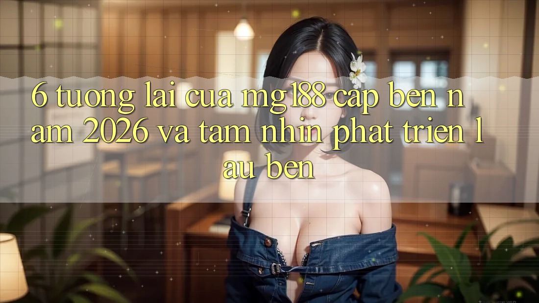 6. Tương Lai Của mg188 Cập bến Năm 2026 Và Tầm Nhìn Phát Triển Lâu bền 6. Tương Lai Của mg188 Cập bến Năm 2026 Và Tầm Nhìn Phát Triển Lâu bền