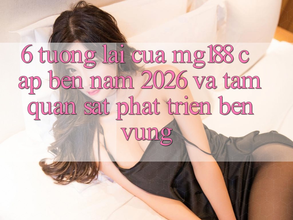 6. Tương Lai Của mg188 Cập bến Năm 2026 Và Tầm Quan sát Phát Triển Bền vững 6. Tương Lai Của mg188 Cập bến Năm 2026 Và Tầm Quan sát Phát Triển Bền vững
