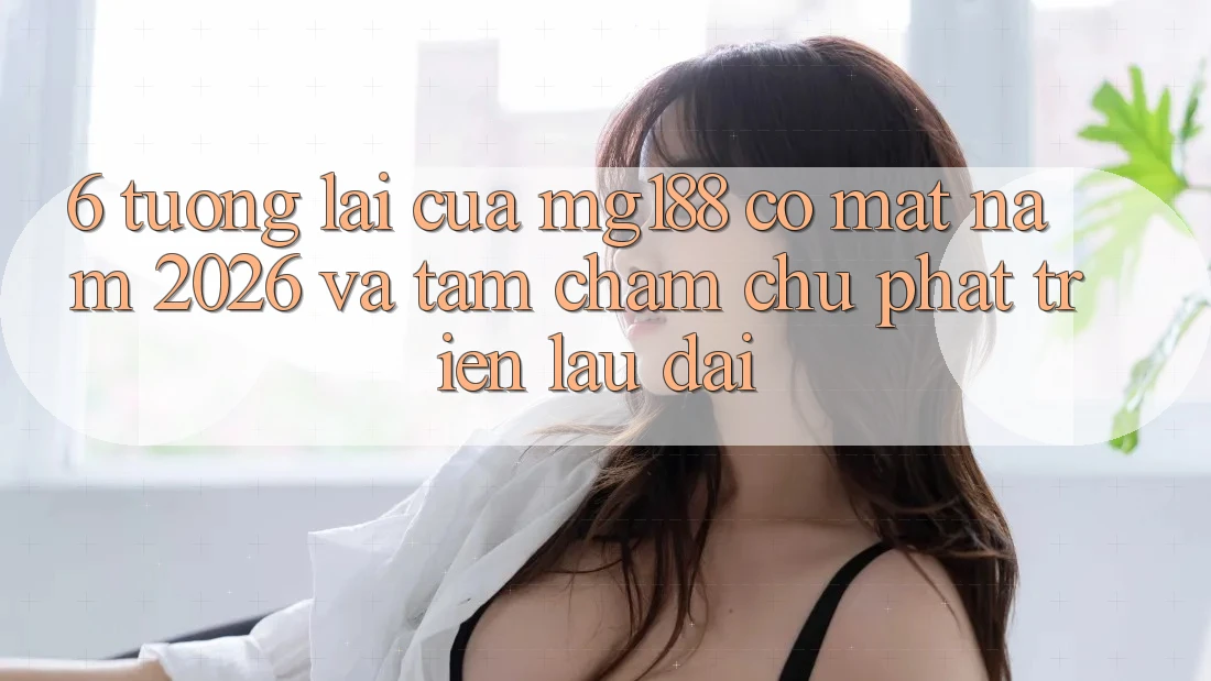 6. Tương Lai Của mg188 Có mặt Năm 2026 Và Tầm Chăm chú Phát Triển Lâu dài 6. Tương Lai Của mg188 Có mặt Năm 2026 Và Tầm Chăm chú Phát Triển Lâu dài