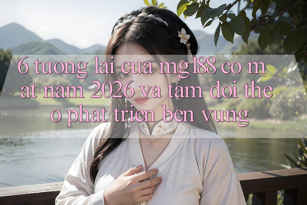 6. Tương Lai Của mg188 Có mặt Năm 2026 Và Tầm Dõi theo Phát Triển Bền Vững 6. Tương Lai Của mg188 Có mặt Năm 2026 Và Tầm Dõi theo Phát Triển Bền Vững
