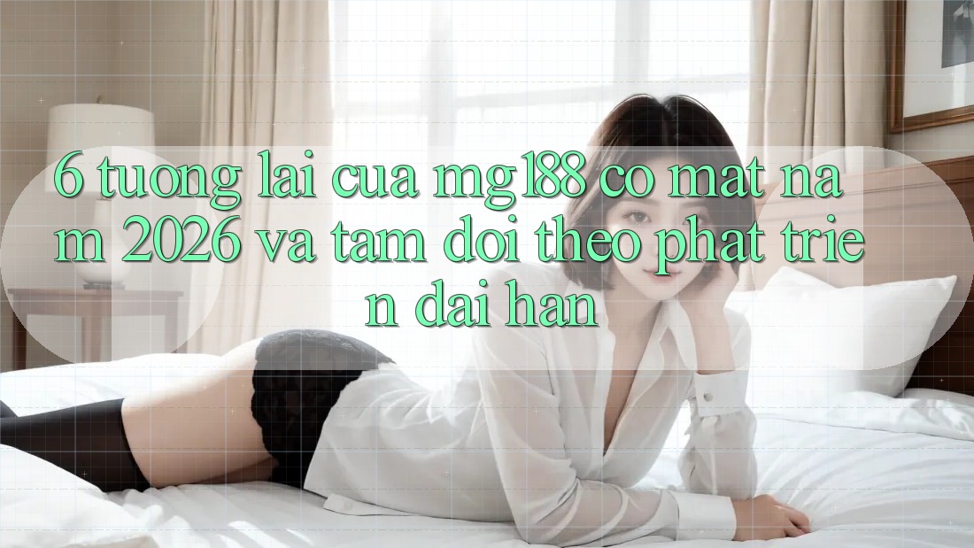 6. Tương Lai Của mg188 Có mặt Năm 2026 Và Tầm Dõi theo Phát Triển Dài hạn 6. Tương Lai Của mg188 Có mặt Năm 2026 Và Tầm Dõi theo Phát Triển Dài hạn