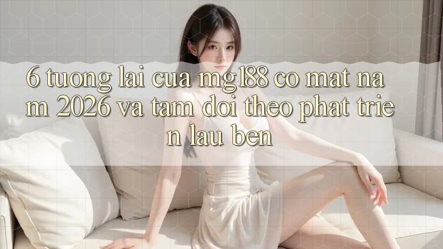 6. Tương Lai Của mg188 Có mặt Năm 2026 Và Tầm Dõi theo Phát Triển Lâu bền 6. Tương Lai Của mg188 Có mặt Năm 2026 Và Tầm Dõi theo Phát Triển Lâu bền