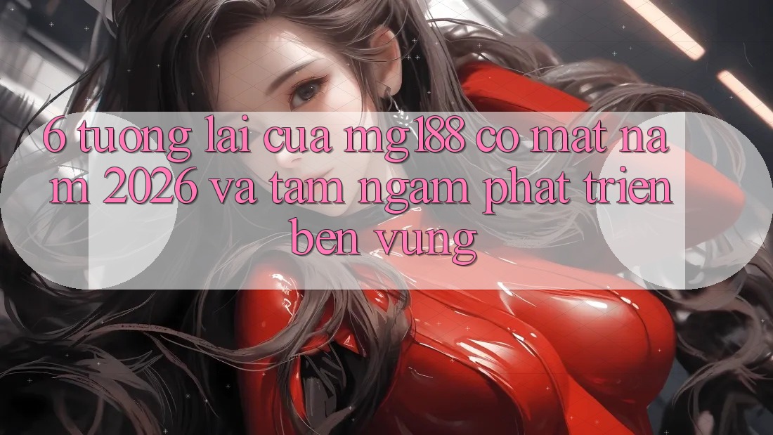 6. Tương Lai Của mg188 Có mặt Năm 2026 Và Tầm Ngắm Phát Triển Bền Vững 6. Tương Lai Của mg188 Có mặt Năm 2026 Và Tầm Ngắm Phát Triển Bền Vững