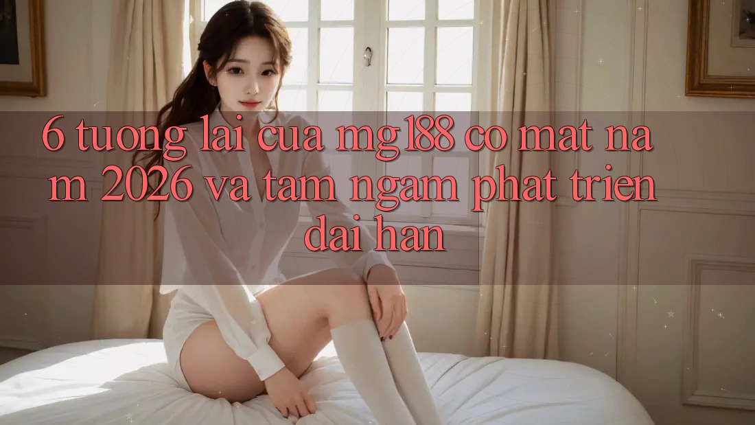 6. Tương Lai Của mg188 Có mặt Năm 2026 Và Tầm Ngắm Phát Triển Dài hạn