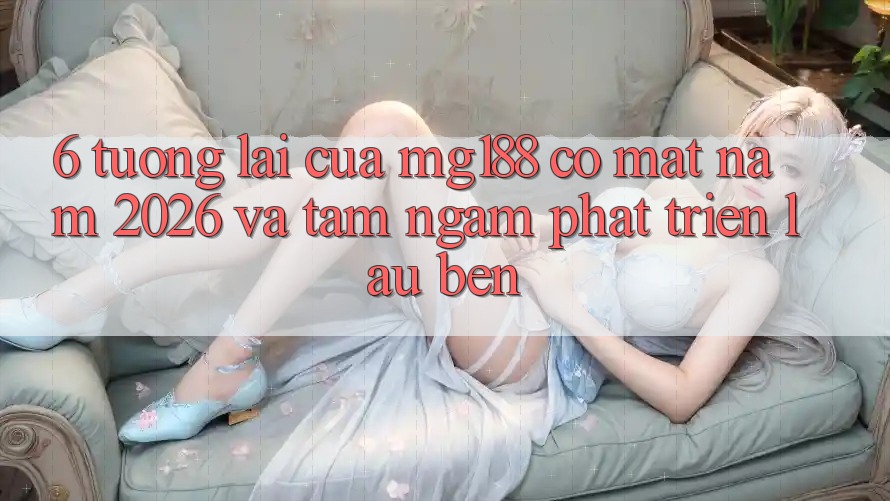 6. Tương Lai Của mg188 Có mặt Năm 2026 Và Tầm Ngắm Phát Triển Lâu bền 6. Tương Lai Của mg188 Có mặt Năm 2026 Và Tầm Ngắm Phát Triển Lâu bền