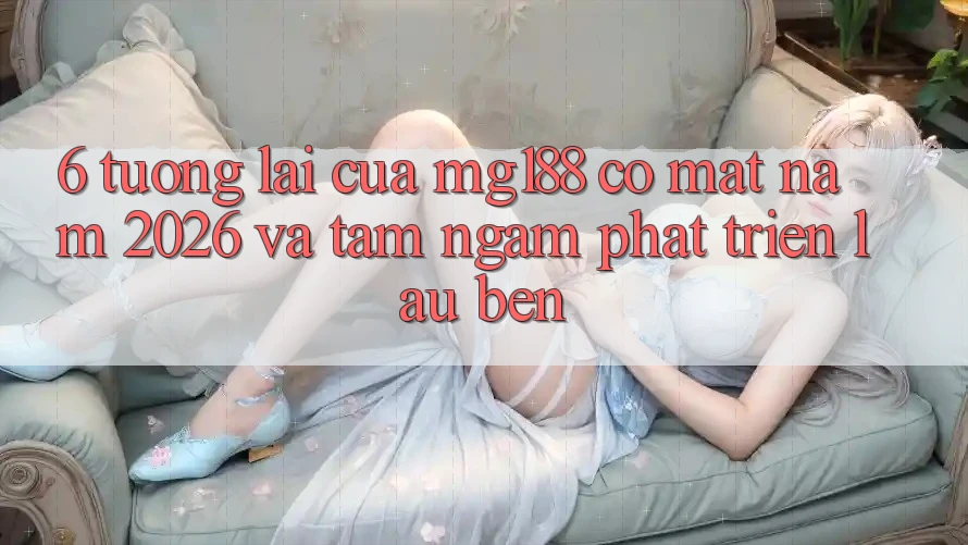 6. Tương lai Của mg188 Có mặt Năm 2026 Và Tầm Ngắm Phát Triển Lâu bền 6. Tương lai Của mg188 Có mặt Năm 2026 Và Tầm Ngắm Phát Triển Lâu bền
