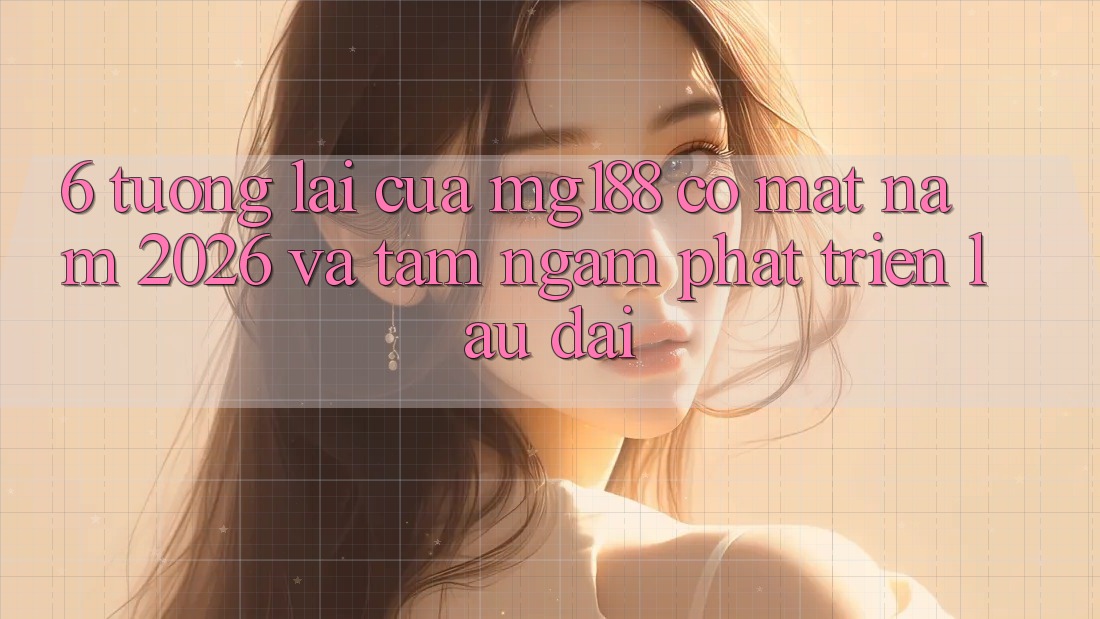 6. Tương Lai Của mg188 Có mặt Năm 2026 Và Tầm Ngắm Phát Triển Lâu dài 6. Tương Lai Của mg188 Có mặt Năm 2026 Và Tầm Ngắm Phát Triển Lâu dài