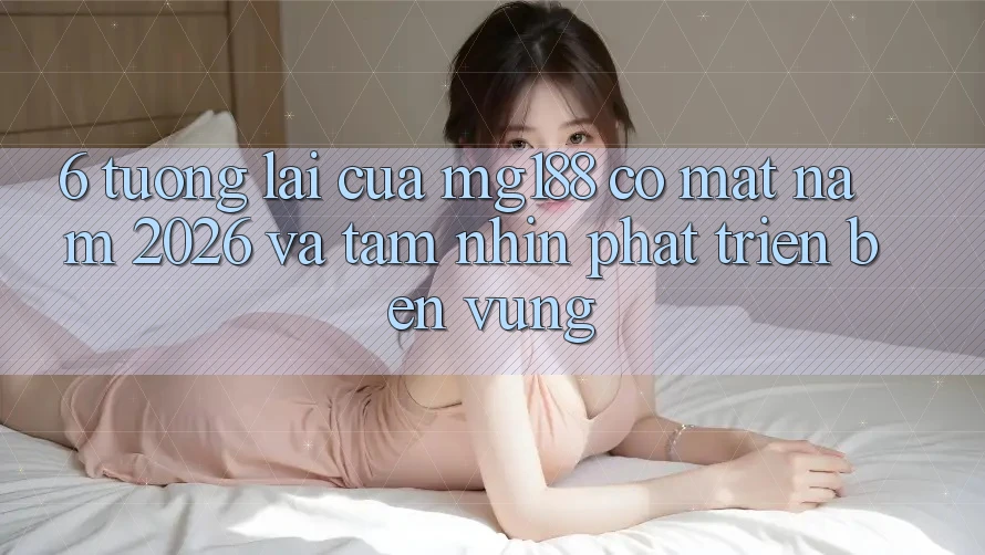 6. Tương Lai Của mg188 Có mặt Năm 2026 Và Tầm Nhìn Phát Triển Bền Vững 6. Tương Lai Của mg188 Có mặt Năm 2026 Và Tầm Nhìn Phát Triển Bền Vững