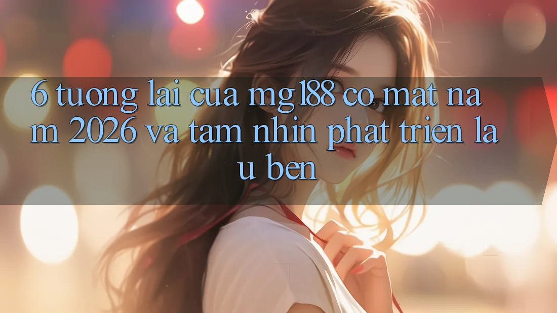 6. Tương Lai Của mg188 Có mặt Năm 2026 Và Tầm Nhìn Phát Triển Lâu bền 6. Tương Lai Của mg188 Có mặt Năm 2026 Và Tầm Nhìn Phát Triển Lâu bền