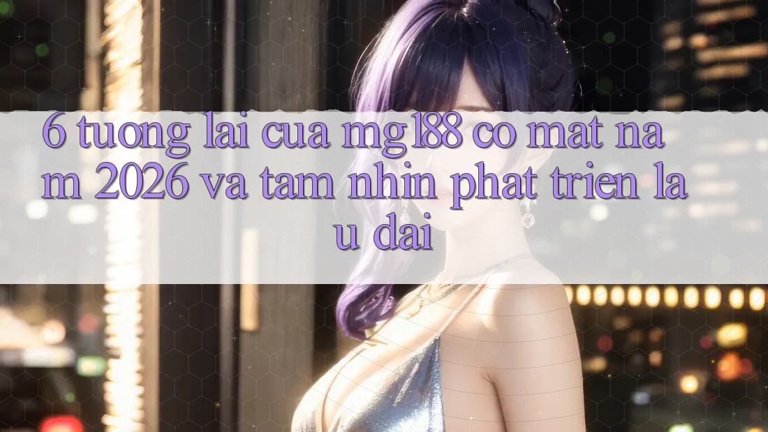 6. Tương Lai Của mg188 Có mặt Năm 2026 Và Tầm Nhìn Phát Triển Lâu dài 6. Tương Lai Của mg188 Có mặt Năm 2026 Và Tầm Nhìn Phát Triển Lâu dài