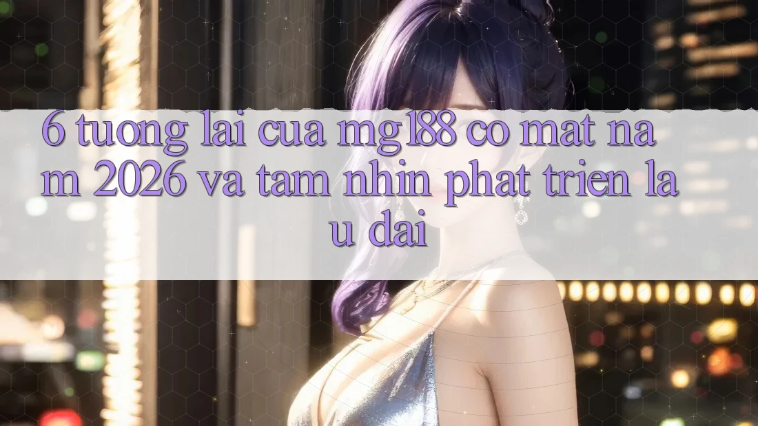 6. Tương Lai Của mg188 Có mặt Năm 2026 Và Tầm Nhìn Phát Triển Lâu dài 6. Tương Lai Của mg188 Có mặt Năm 2026 Và Tầm Nhìn Phát Triển Lâu dài