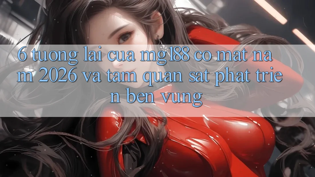 6. Tương Lai Của mg188 Có mặt Năm 2026 Và Tầm Quan sát Phát Triển Bền Vững 6. Tương Lai Của mg188 Có mặt Năm 2026 Và Tầm Quan sát Phát Triển Bền Vững