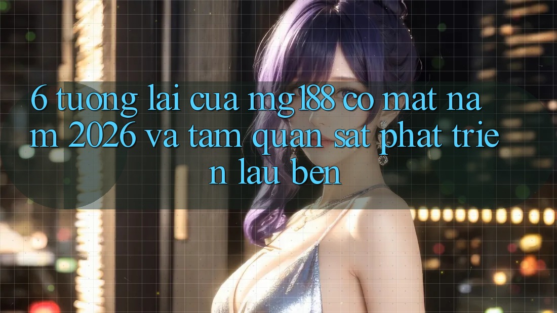 6. Tương Lai Của mg188 Có mặt Năm 2026 Và Tầm Quan sát Phát Triển Lâu bền 6. Tương Lai Của mg188 Có mặt Năm 2026 Và Tầm Quan sát Phát Triển Lâu bền