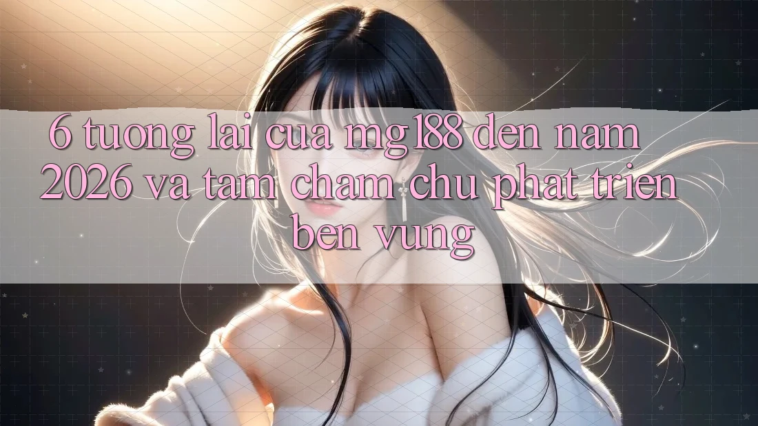 6. Tương Lai Của mg188 Đến Năm 2026 Và Tầm Chăm chú Phát Triển Bền Vững