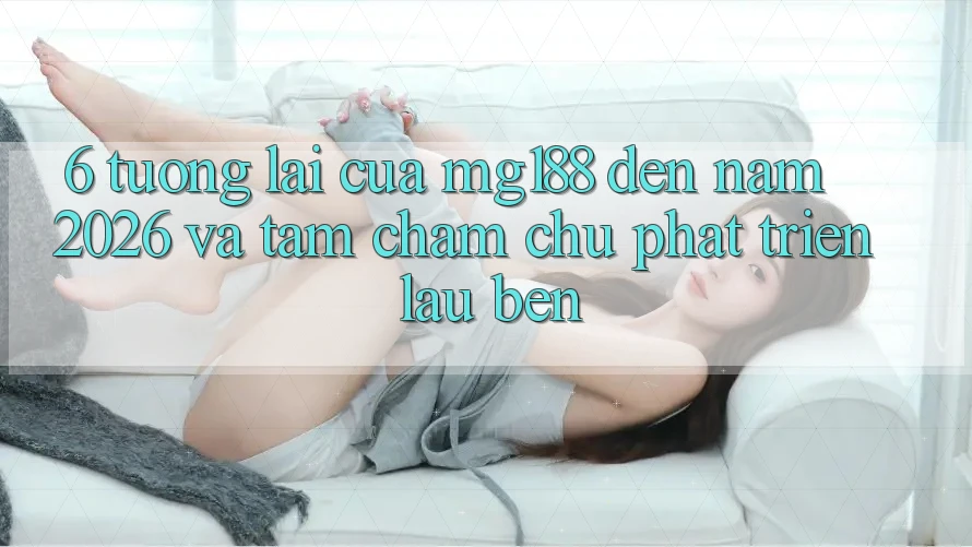 6. Tương Lai Của mg188 Đến Năm 2026 Và Tầm Chăm chú Phát Triển Lâu bền 6. Tương Lai Của mg188 Đến Năm 2026 Và Tầm Chăm chú Phát Triển Lâu bền