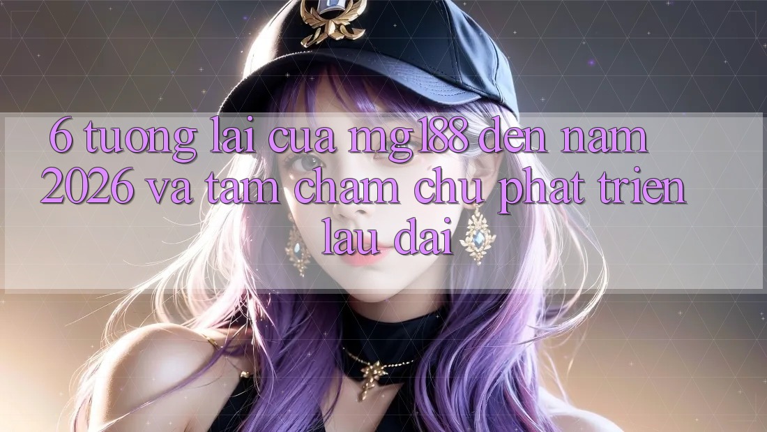 6. Tương lai Của mg188 Đến Năm 2026 Và Tầm Chăm chú Phát Triển Lâu dài 6. Tương lai Của mg188 Đến Năm 2026 Và Tầm Chăm chú Phát Triển Lâu dài