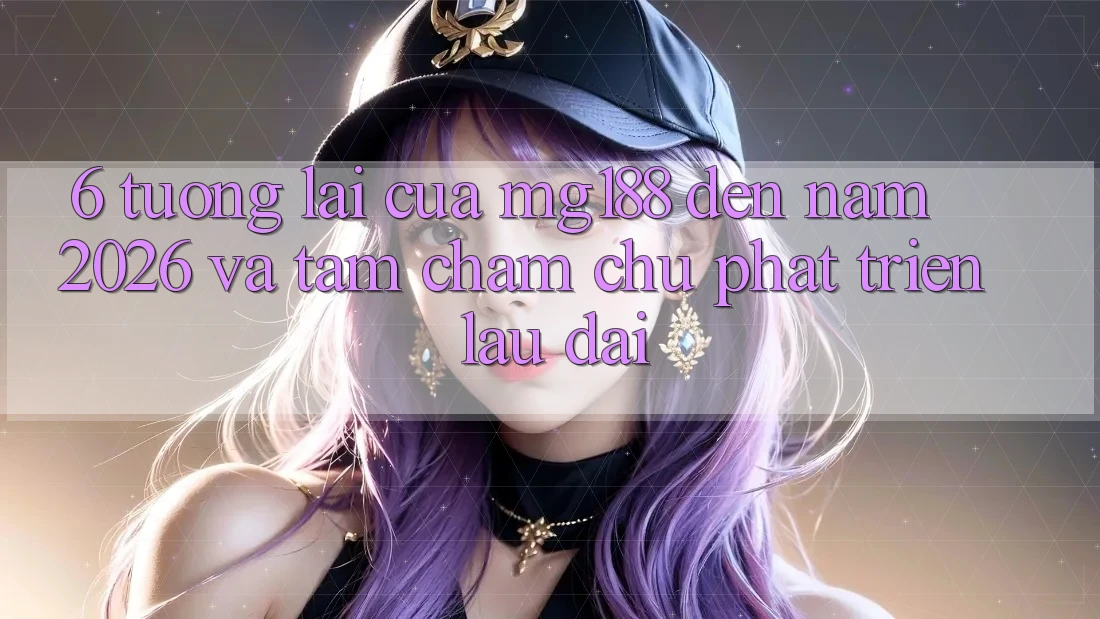 6. Tương lai Của mg188 Đến Năm 2026 Và Tầm Chăm chú Phát Triển Lâu dài 6. Tương lai Của mg188 Đến Năm 2026 Và Tầm Chăm chú Phát Triển Lâu dài