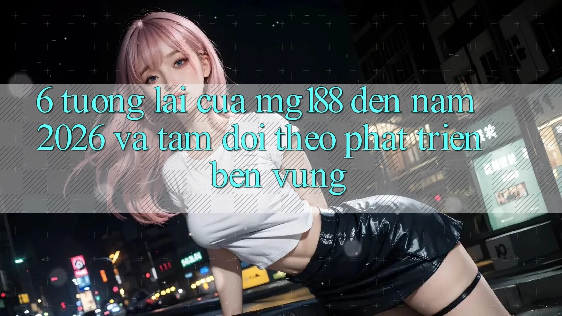 6. Tương Lai Của mg188 Đến Năm 2026 Và Tầm Dõi theo Phát Triển Bền Vững 6. Tương Lai Của mg188 Đến Năm 2026 Và Tầm Dõi theo Phát Triển Bền Vững