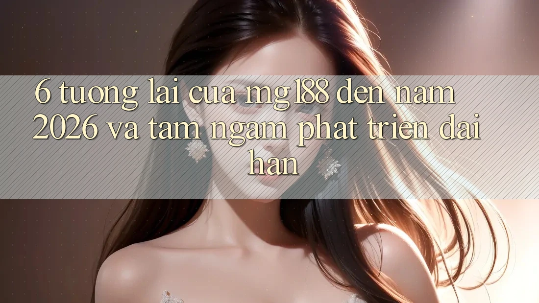 6. Tương Lai Của mg188 Đến Năm 2026 Và Tầm Ngắm Phát Triển Dài hạn