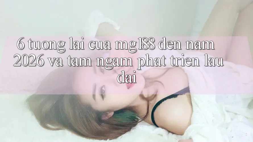 6. Tương Lai Của mg188 Đến Năm 2026 Và Tầm Ngắm Phát Triển Lâu dài 6. Tương Lai Của mg188 Đến Năm 2026 Và Tầm Ngắm Phát Triển Lâu dài