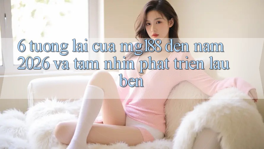 6. Tương Lai Của mg188 Đến Năm 2026 Và Tầm Nhìn Phát Triển Lâu bền 6. Tương Lai Của mg188 Đến Năm 2026 Và Tầm Nhìn Phát Triển Lâu bền