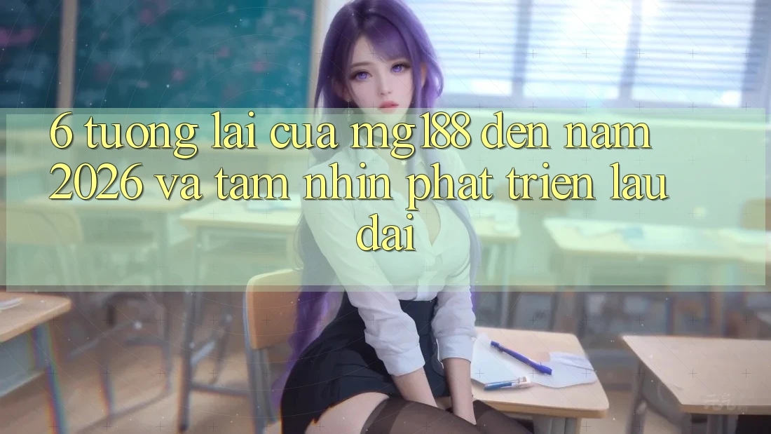 6. Tương Lai Của mg188 Đến Năm 2026 Và Tầm Nhìn Phát Triển Lâu dài 6. Tương Lai Của mg188 Đến Năm 2026 Và Tầm Nhìn Phát Triển Lâu dài
