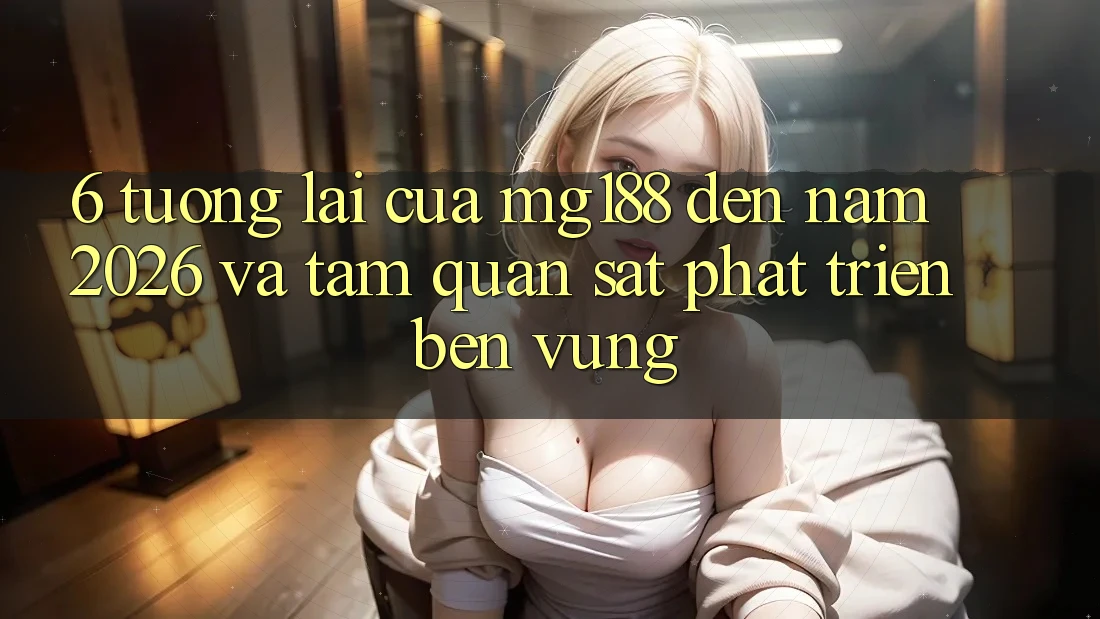 6. Tương Lai Của mg188 Đến Năm 2026 Và Tầm Quan sát Phát Triển Bền Vững 6. Tương Lai Của mg188 Đến Năm 2026 Và Tầm Quan sát Phát Triển Bền Vững