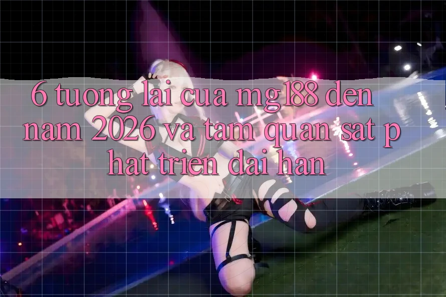 6. Tương Lai Của mg188 Đến Năm 2026 Và Tầm Quan sát Phát Triển Dài hạn 6. Tương Lai Của mg188 Đến Năm 2026 Và Tầm Quan sát Phát Triển Dài hạn