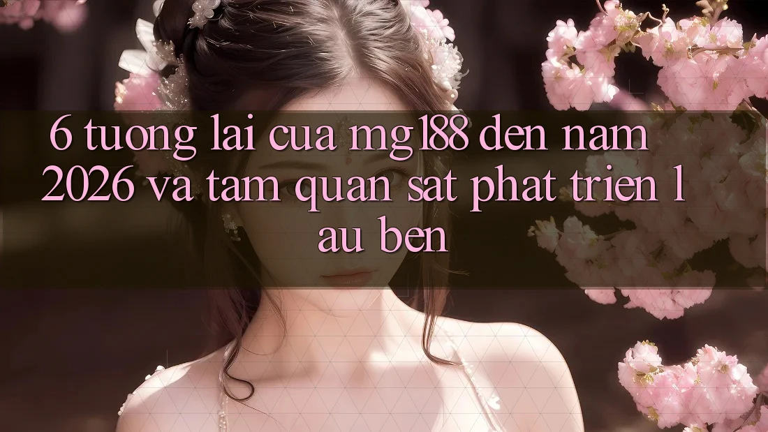 6. Tương lai Của mg188 Đến Năm 2026 Và Tầm Quan sát Phát Triển Lâu bền 6. Tương lai Của mg188 Đến Năm 2026 Và Tầm Quan sát Phát Triển Lâu bền