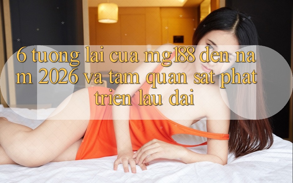 6. Tương lai Của mg188 Đến Năm 2026 Và Tầm Quan sát Phát Triển Lâu dài 6. Tương lai Của mg188 Đến Năm 2026 Và Tầm Quan sát Phát Triển Lâu dài