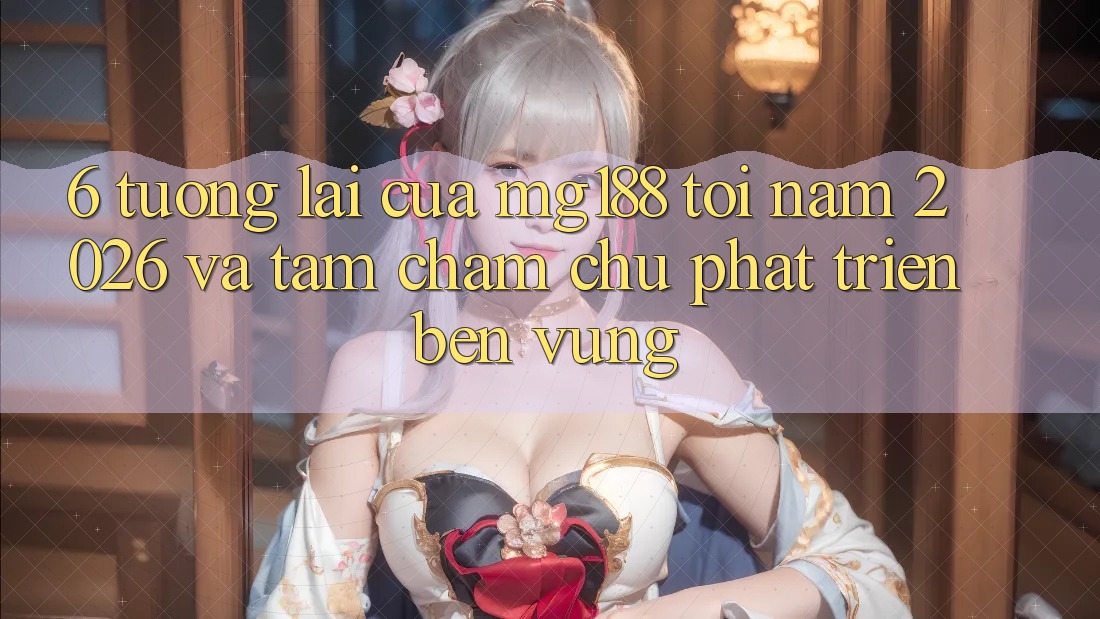 6. Tương Lai Của mg188 Tới Năm 2026 Và Tầm Chăm chú Phát Triển Bền Vững 6. Tương Lai Của mg188 Tới Năm 2026 Và Tầm Chăm chú Phát Triển Bền Vững