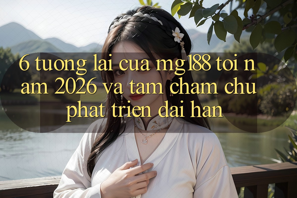 6. Tương Lai Của mg188 Tới Năm 2026 Và Tầm Chăm chú Phát Triển Dài hạn 6. Tương Lai Của mg188 Tới Năm 2026 Và Tầm Chăm chú Phát Triển Dài hạn