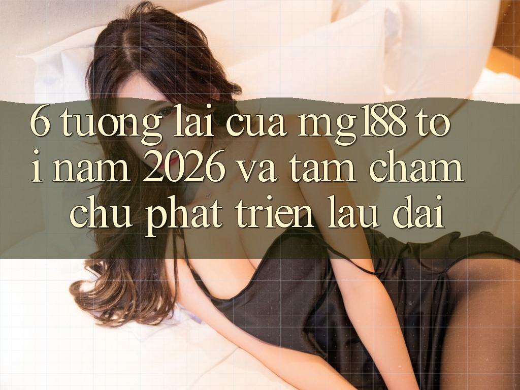 6. Tương Lai Của mg188 Tới Năm 2026 Và Tầm Chăm chú Phát Triển Lâu dài 6. Tương Lai Của mg188 Tới Năm 2026 Và Tầm Chăm chú Phát Triển Lâu dài