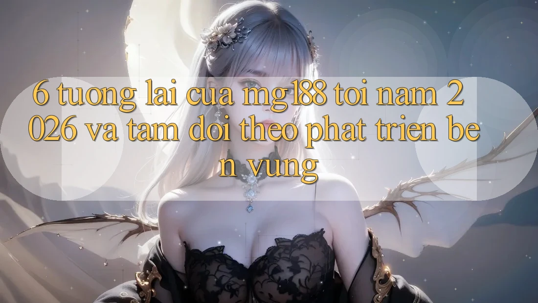 6. Tương Lai Của mg188 Tới Năm 2026 Và Tầm Dõi theo Phát Triển Bền vững
