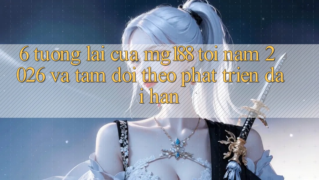 6. Tương Lai Của mg188 Tới Năm 2026 Và Tầm Dõi theo Phát Triển Dài hạn
