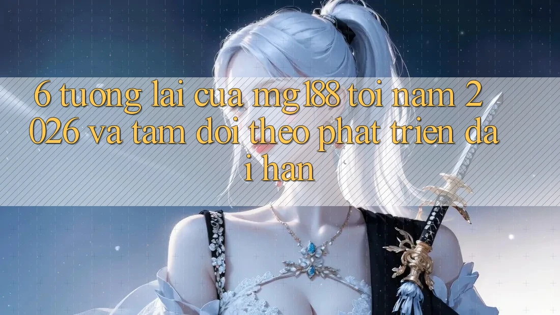 6. Tương Lai Của mg188 Tới Năm 2026 Và Tầm Dõi theo Phát Triển Dài hạn 6. Tương Lai Của mg188 Tới Năm 2026 Và Tầm Dõi theo Phát Triển Dài hạn